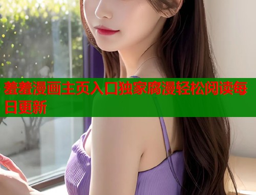 羞羞漫画主页入口独家腐漫轻松阅读每日更新