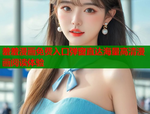 羞羞漫画免费入口弹窗直达海量高清漫画阅读体验