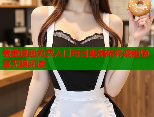 羞羞漫画免费入口每日更新精彩漫画畅享无限阅读