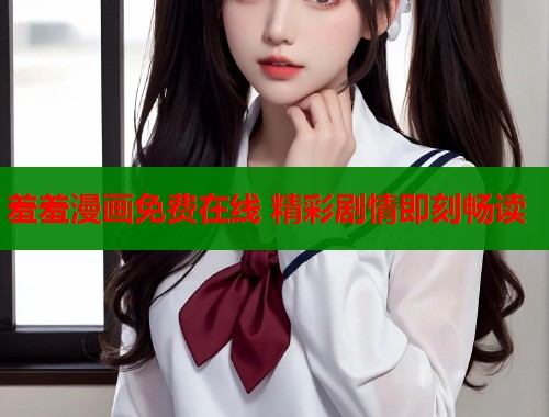 羞羞漫画免费在线 精彩剧情即刻畅读