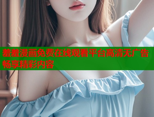 羞羞漫画免费在线观看平台高清无广告畅享精彩内容