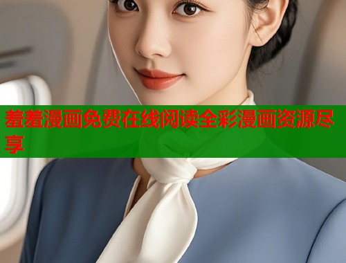 羞羞漫画免费在线阅读全彩漫画资源尽享