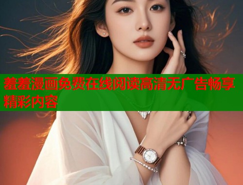 羞羞漫画免费在线阅读高清无广告畅享精彩内容