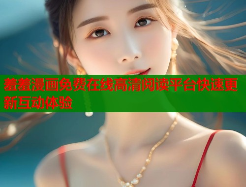 羞羞漫画免费在线高清阅读平台快速更新互动体验