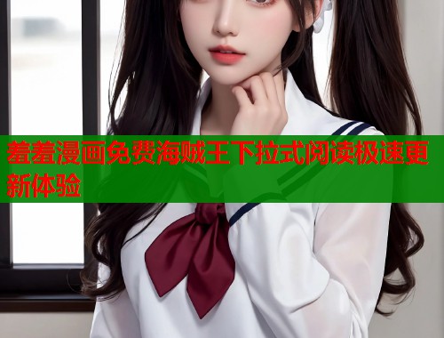 羞羞漫画免费海贼王下拉式阅读极速更新体验