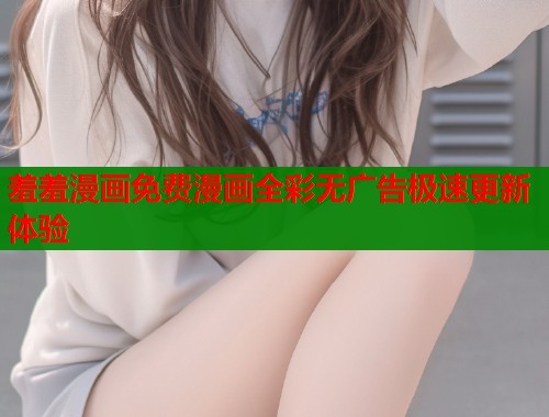 羞羞漫画免费漫画全彩无广告极速更新体验  第2张