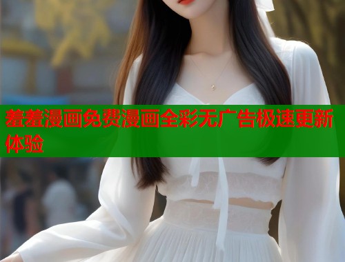 羞羞漫画免费漫画全彩无广告极速更新体验