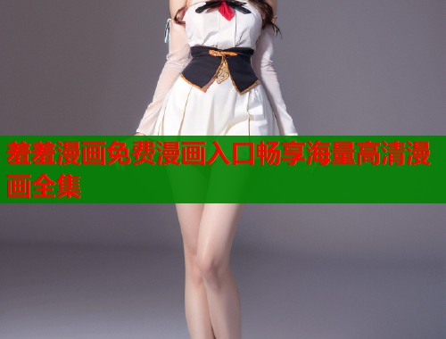 羞羞漫画免费漫画入口畅享海量高清漫画全集