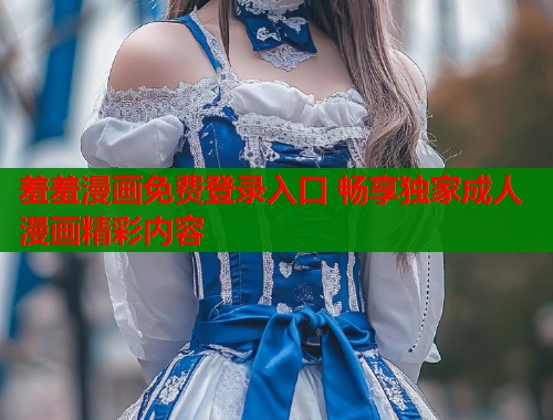 羞羞漫画免费登录入口 畅享独家成人漫画精彩内容  第2张