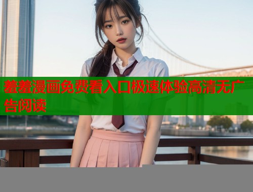 羞羞漫画免费看入口极速体验高清无广告阅读