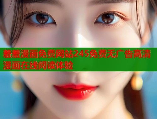 羞羞漫画免费网站245免费无广告高清漫画在线阅读体验