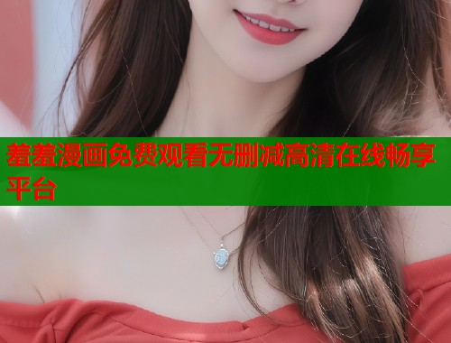 羞羞漫画免费观看无删减高清在线畅享平台