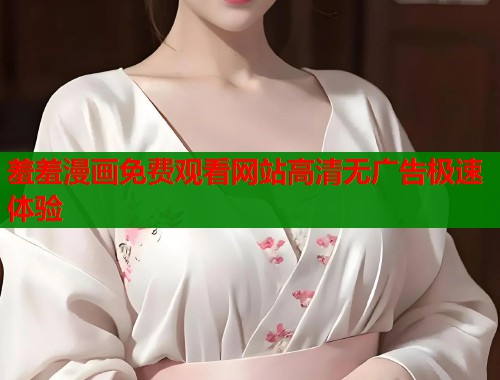 羞羞漫画免费观看网站高清无广告极速体验