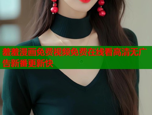 羞羞漫画免费视频免费在线看高清无广告新番更新快