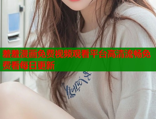 羞羞漫画免费视频观看平台高清流畅免费看每日更新