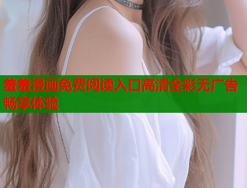 羞羞漫画免费阅读入口高清全彩无广告畅享体验  第2张