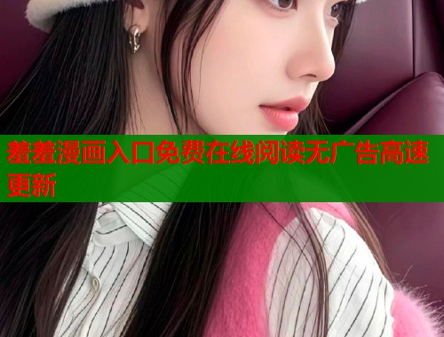 羞羞漫画入口免费在线阅读无广告高速更新