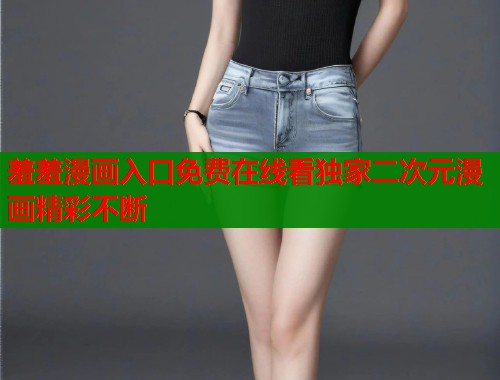 羞羞漫画入口免费在线看独家二次元漫画精彩不断
