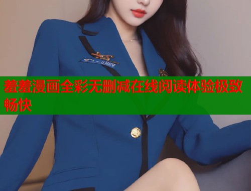 羞羞漫画全彩无删减在线阅读体验极致畅快  第2张