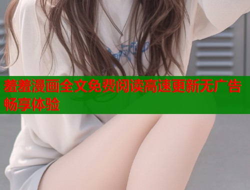 羞羞漫画全文免费阅读高速更新无广告畅享体验  第2张