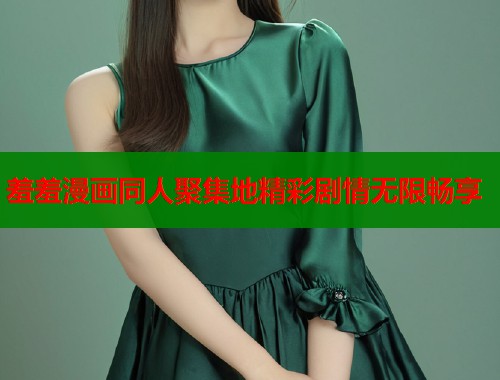 羞羞漫画同人聚集地精彩剧情无限畅享