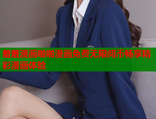 羞羞漫画啪啪漫画免费无限阅币畅享精彩漫画体验