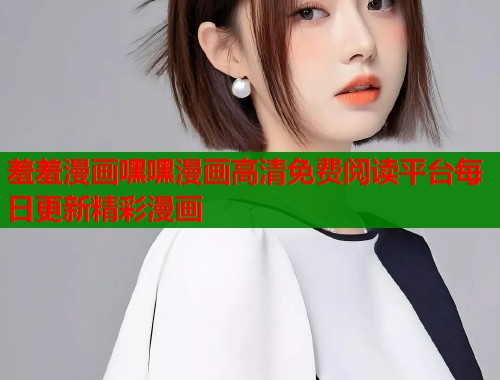 羞羞漫画嘿嘿漫画高清免费阅读平台每日更新精彩漫画