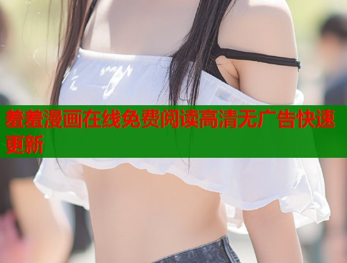 羞羞漫画在线免费阅读高清无广告快速更新
