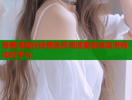 羞羞漫画在线看免费高速更新高清流畅体验平台