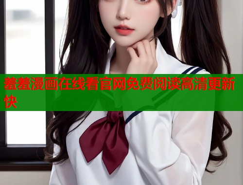 羞羞漫画在线看官网免费阅读高清更新快