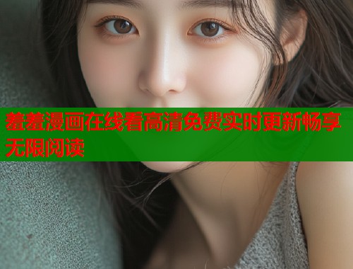 羞羞漫画在线看高清免费实时更新畅享无限阅读