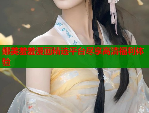 娜美羞羞漫画精选平台尽享高清福利体验