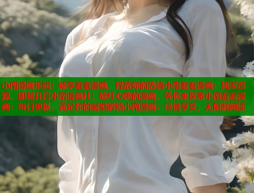 小南漫画乐园：畅享羞羞漫画，释放你的热情小南羞羞漫画：独家资源，即刻开启小南漫画社：脸红心跳的漫画，等你来探索小南羞羞漫画：每日更新，满足你的渴望解锁小南漫画：尽情享受，无限制阅读