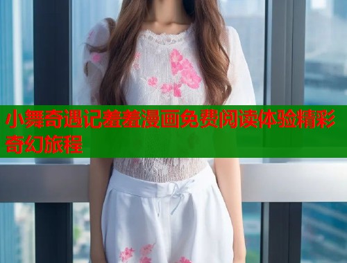 小舞奇遇记羞羞漫画免费阅读体验精彩奇幻旅程