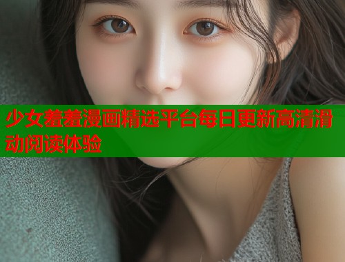 少女羞羞漫画精选平台每日更新高清滑动阅读体验  第2张