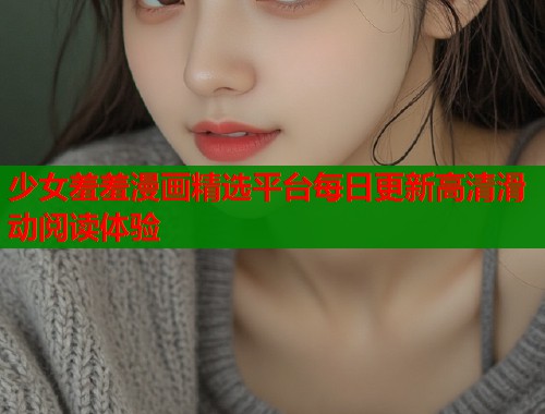 少女羞羞漫画精选平台每日更新高清滑动阅读体验