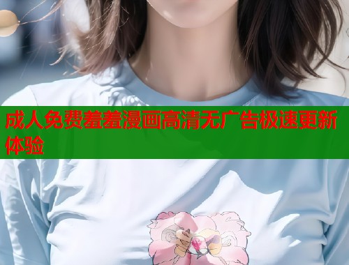 成人免费羞羞漫画高清无广告极速更新体验