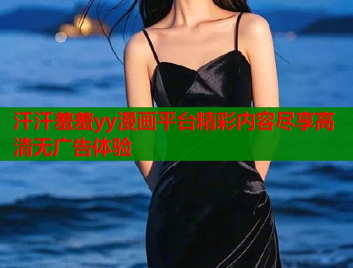 汗汗羞羞yy漫画平台精彩内容尽享高清无广告体验