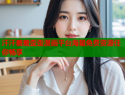 汗汗羞羞歪歪漫画平台海量免费资源任你畅享