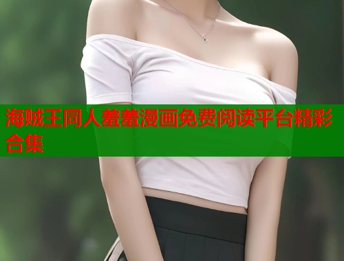 海贼王同人羞羞漫画免费阅读平台精彩合集