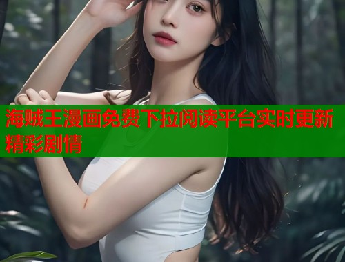 海贼王漫画免费下拉阅读平台实时更新精彩剧情