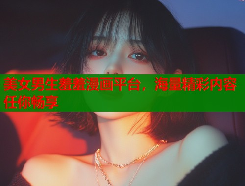 美女男生羞羞漫画平台，海量精彩内容任你畅享