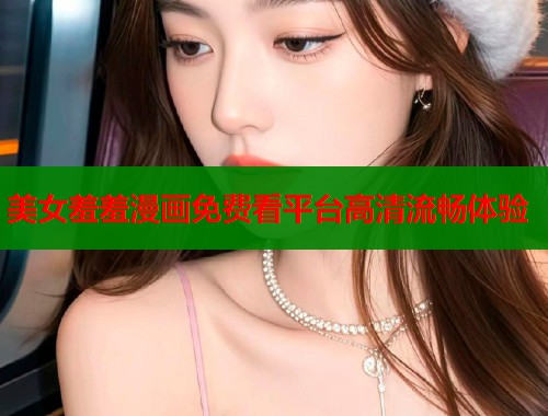 美女羞羞漫画免费看平台高清流畅体验  第1张
