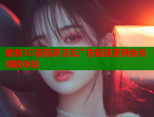 羞羞3D漫画高清无广告极速更新免费阅读体验  第2张