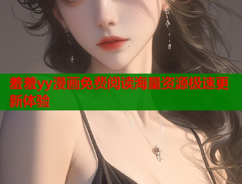 羞羞yy漫画免费阅读海量资源极速更新体验