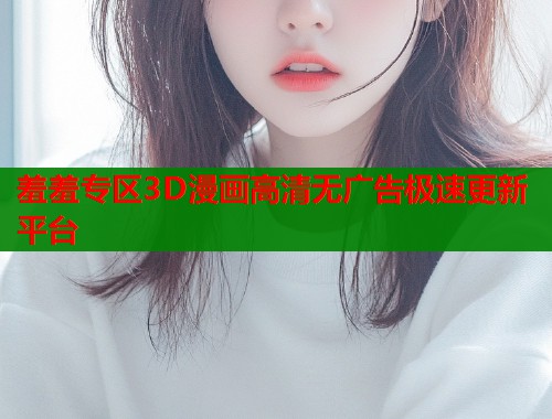 羞羞专区3D漫画高清无广告极速更新平台  第1张