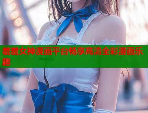 羞羞女神漫画平台畅享高清全彩漫画乐趣