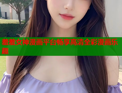 羞羞女神漫画平台畅享高清全彩漫画乐趣  第2张