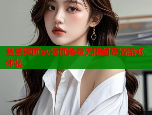 羞羞漫画av漫画免费无限阅高清流畅体验