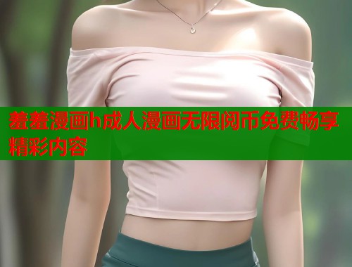 羞羞漫画h成人漫画无限阅币免费畅享精彩内容  第1张